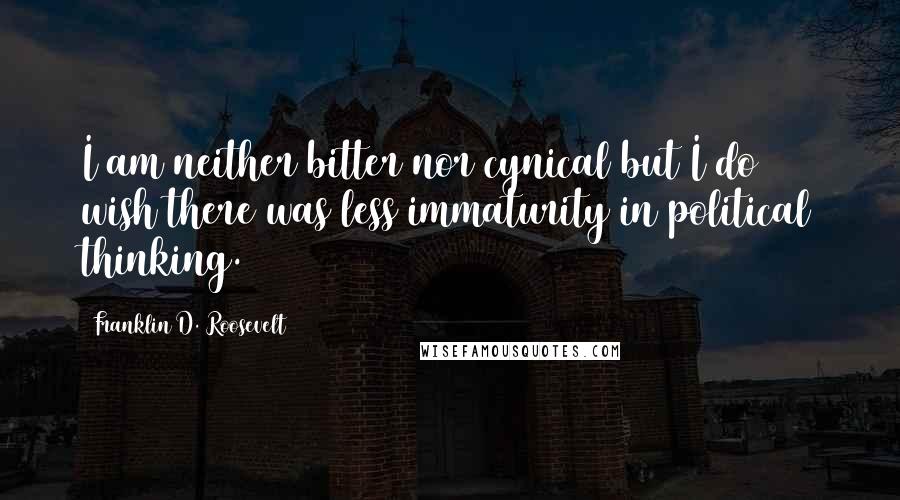 Franklin D. Roosevelt Quotes: I am neither bitter nor cynical but I do wish there was less immaturity in political thinking.