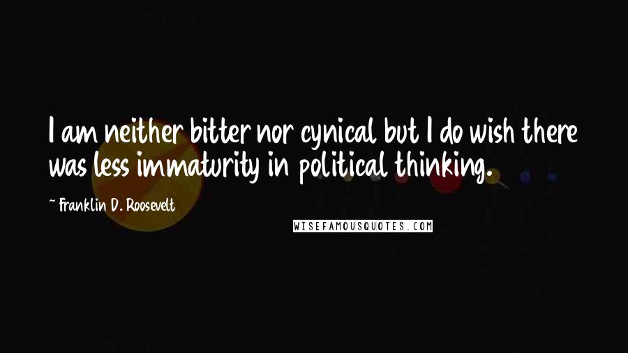 Franklin D. Roosevelt Quotes: I am neither bitter nor cynical but I do wish there was less immaturity in political thinking.