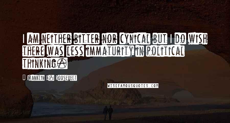 Franklin D. Roosevelt Quotes: I am neither bitter nor cynical but I do wish there was less immaturity in political thinking.