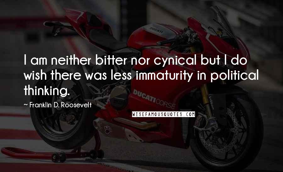 Franklin D. Roosevelt Quotes: I am neither bitter nor cynical but I do wish there was less immaturity in political thinking.