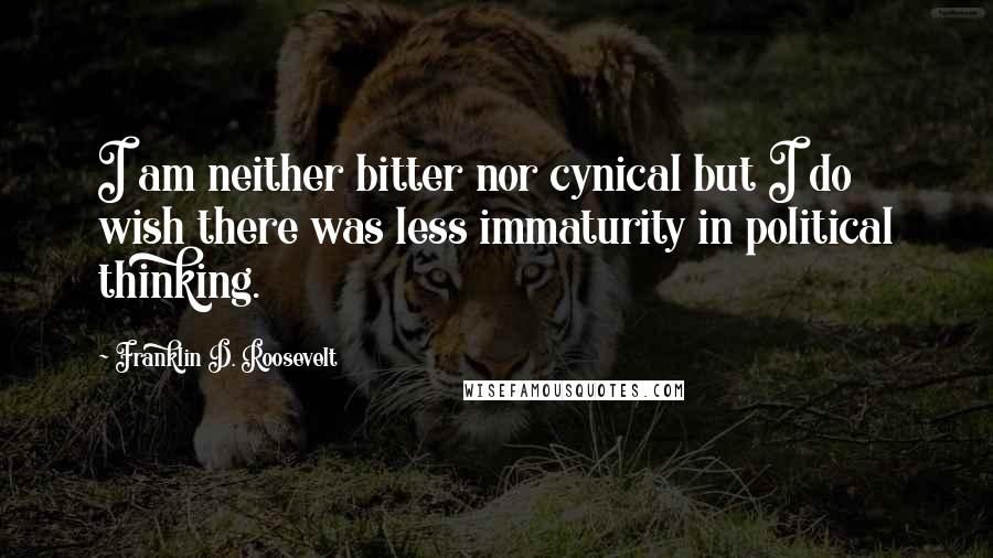 Franklin D. Roosevelt Quotes: I am neither bitter nor cynical but I do wish there was less immaturity in political thinking.