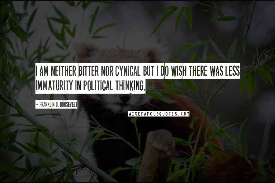 Franklin D. Roosevelt Quotes: I am neither bitter nor cynical but I do wish there was less immaturity in political thinking.