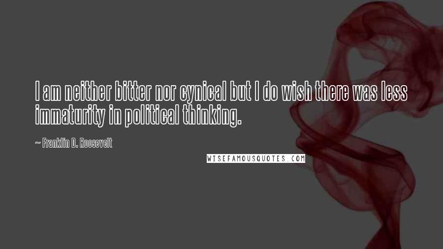 Franklin D. Roosevelt Quotes: I am neither bitter nor cynical but I do wish there was less immaturity in political thinking.