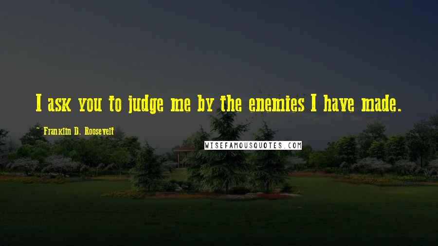 Franklin D. Roosevelt Quotes: I ask you to judge me by the enemies I have made.