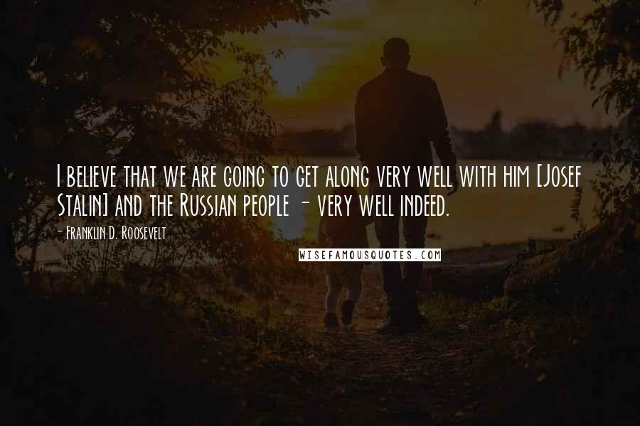 Franklin D. Roosevelt Quotes: I believe that we are going to get along very well with him [Josef Stalin] and the Russian people - very well indeed.