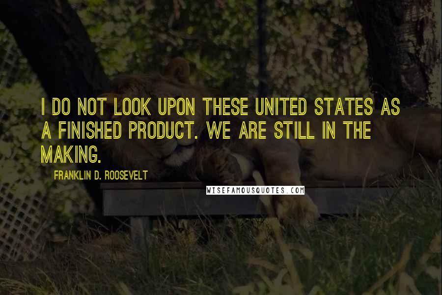 Franklin D. Roosevelt Quotes: I do not look upon these United States as a finished product. We are still in the making.