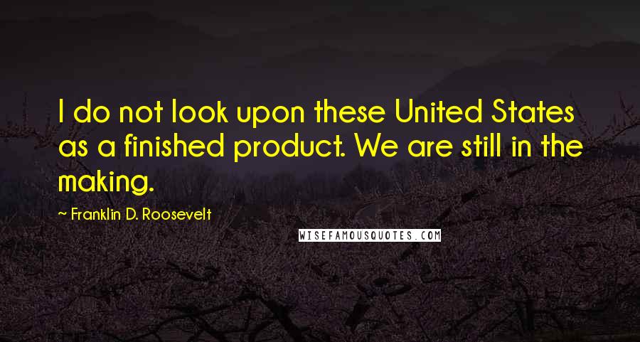 Franklin D. Roosevelt Quotes: I do not look upon these United States as a finished product. We are still in the making.