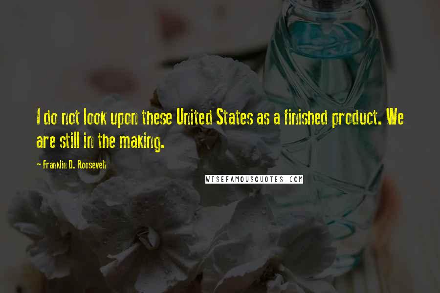 Franklin D. Roosevelt Quotes: I do not look upon these United States as a finished product. We are still in the making.