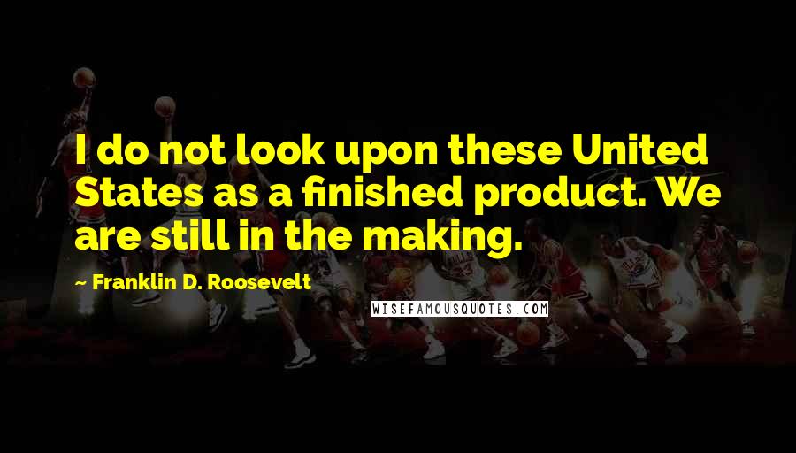 Franklin D. Roosevelt Quotes: I do not look upon these United States as a finished product. We are still in the making.