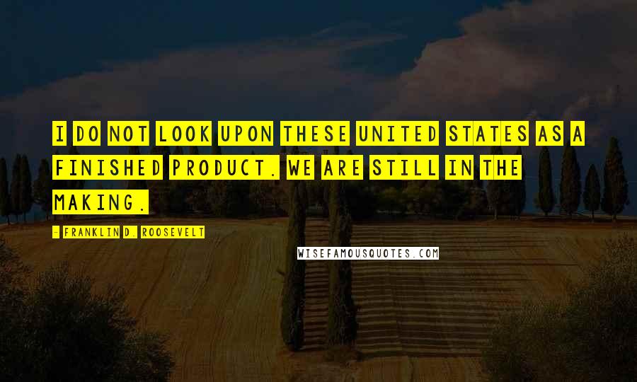 Franklin D. Roosevelt Quotes: I do not look upon these United States as a finished product. We are still in the making.