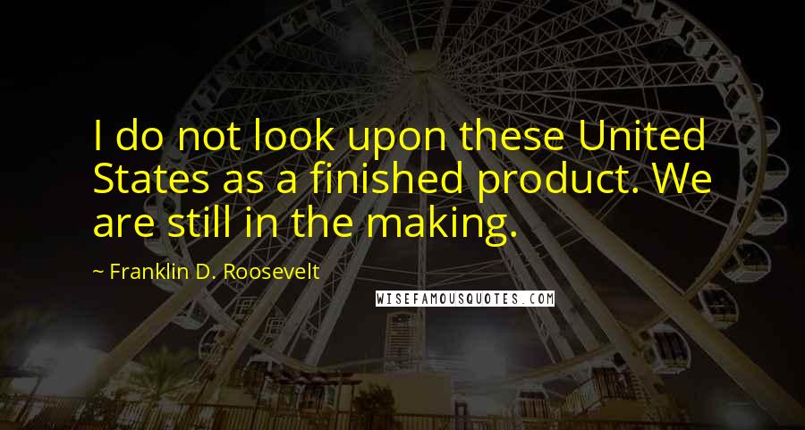 Franklin D. Roosevelt Quotes: I do not look upon these United States as a finished product. We are still in the making.