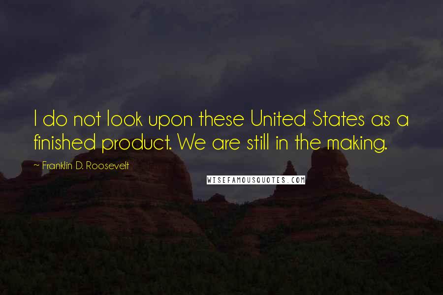 Franklin D. Roosevelt Quotes: I do not look upon these United States as a finished product. We are still in the making.