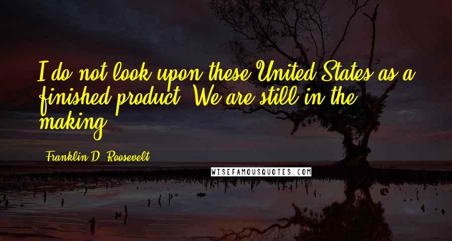 Franklin D. Roosevelt Quotes: I do not look upon these United States as a finished product. We are still in the making.