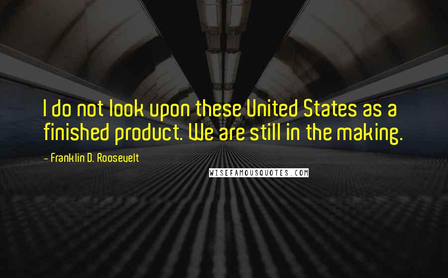 Franklin D. Roosevelt Quotes: I do not look upon these United States as a finished product. We are still in the making.