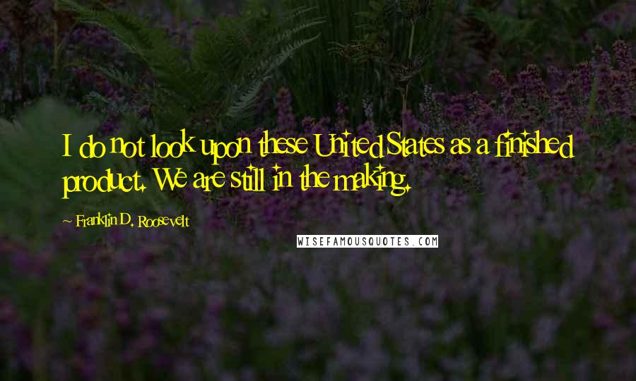 Franklin D. Roosevelt Quotes: I do not look upon these United States as a finished product. We are still in the making.