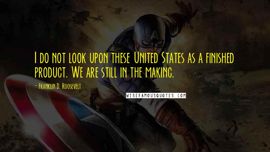 Franklin D. Roosevelt Quotes: I do not look upon these United States as a finished product. We are still in the making.