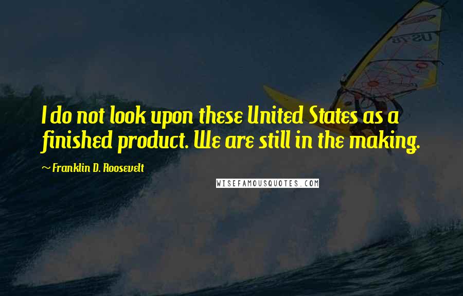 Franklin D. Roosevelt Quotes: I do not look upon these United States as a finished product. We are still in the making.