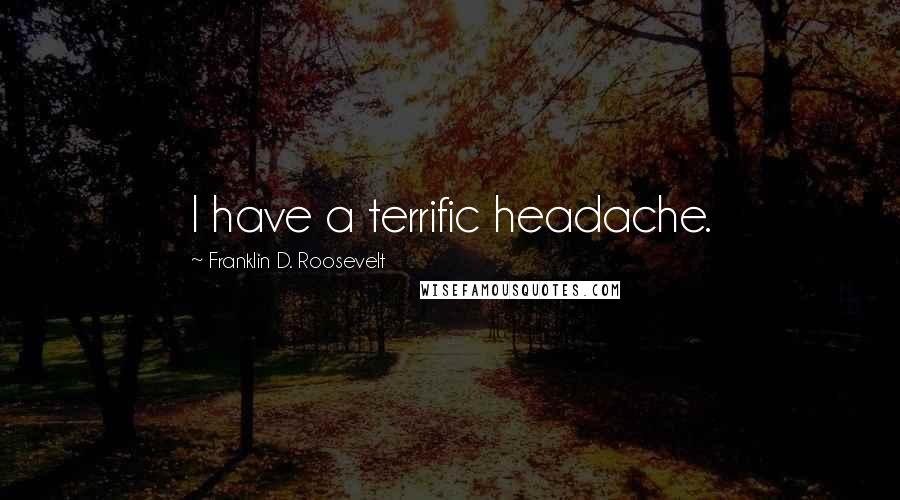 Franklin D. Roosevelt Quotes: I have a terrific headache.