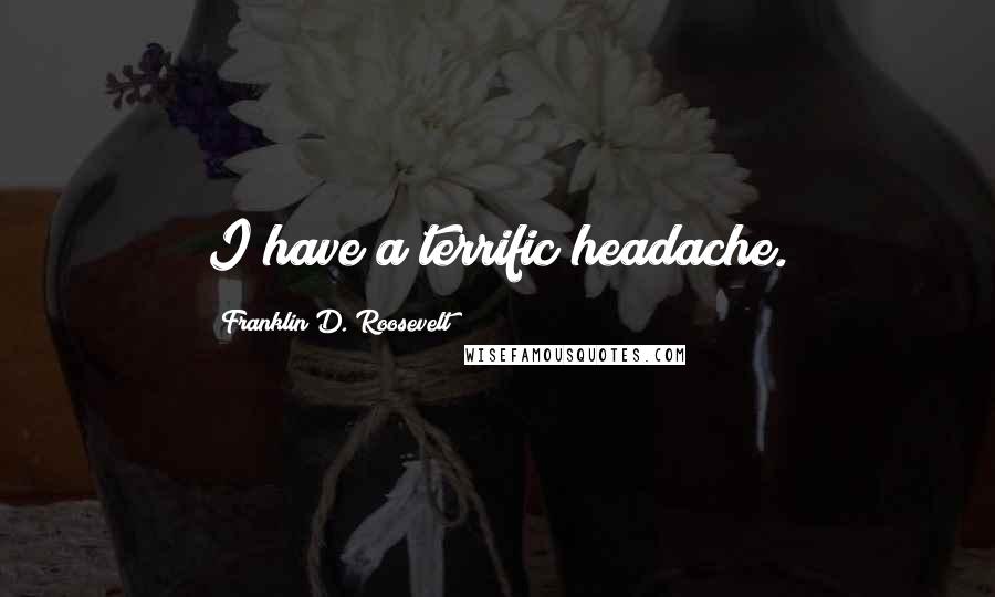 Franklin D. Roosevelt Quotes: I have a terrific headache.