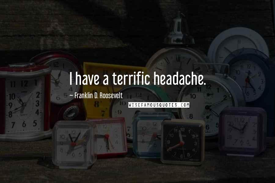 Franklin D. Roosevelt Quotes: I have a terrific headache.