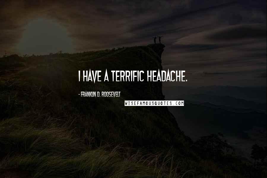 Franklin D. Roosevelt Quotes: I have a terrific headache.