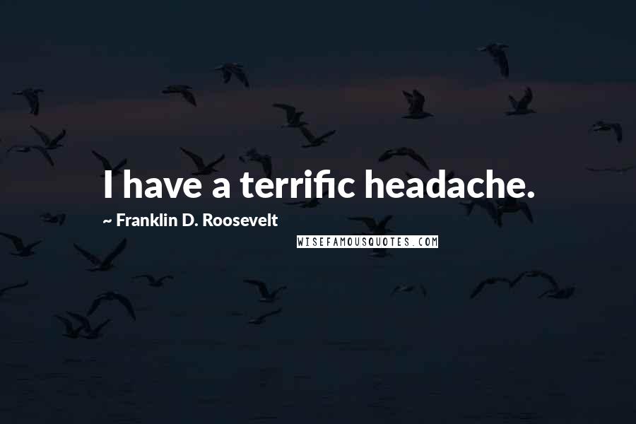Franklin D. Roosevelt Quotes: I have a terrific headache.
