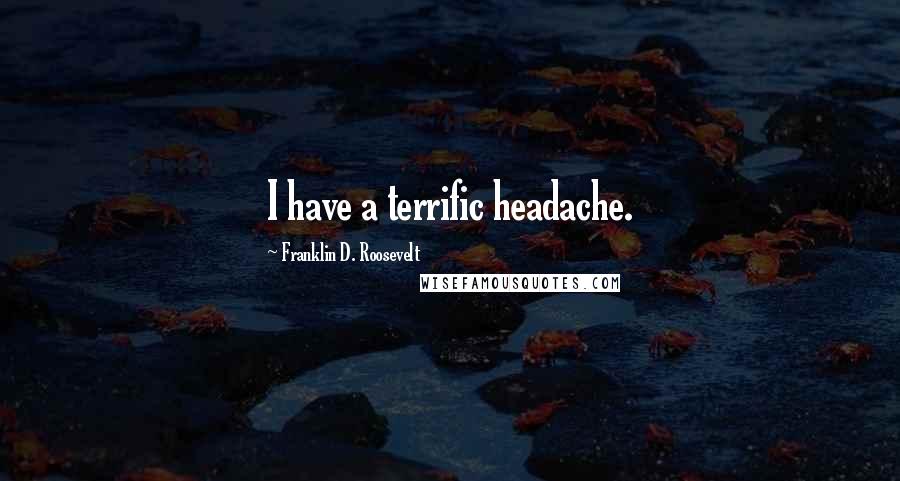 Franklin D. Roosevelt Quotes: I have a terrific headache.