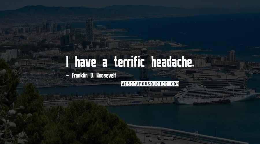 Franklin D. Roosevelt Quotes: I have a terrific headache.