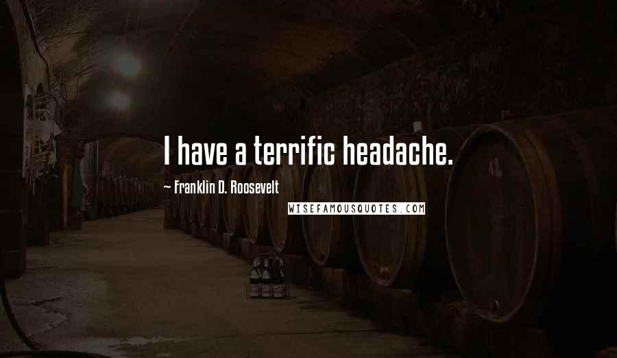 Franklin D. Roosevelt Quotes: I have a terrific headache.