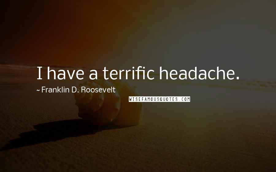 Franklin D. Roosevelt Quotes: I have a terrific headache.