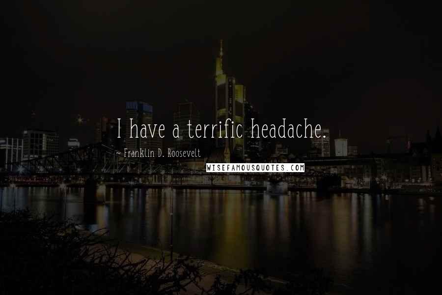 Franklin D. Roosevelt Quotes: I have a terrific headache.