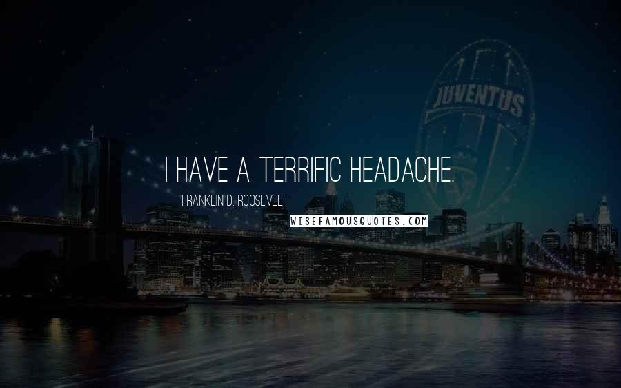 Franklin D. Roosevelt Quotes: I have a terrific headache.