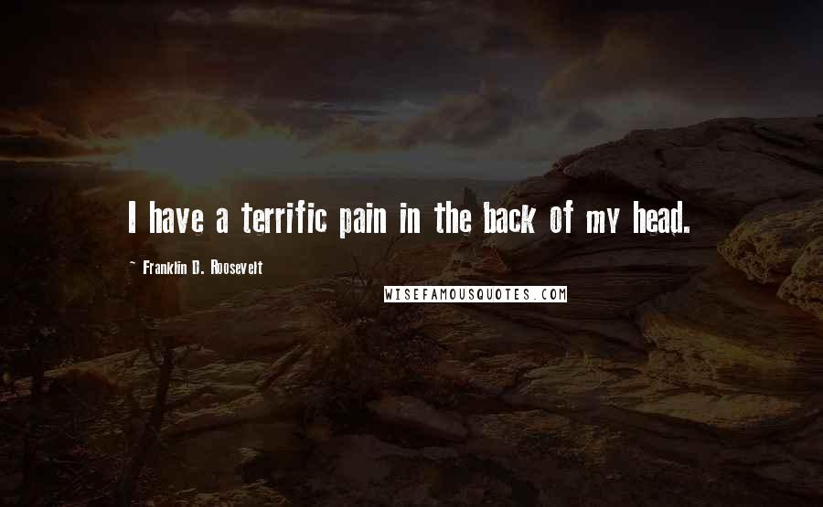 Franklin D. Roosevelt Quotes: I have a terrific pain in the back of my head.