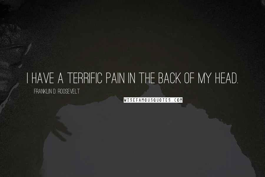 Franklin D. Roosevelt Quotes: I have a terrific pain in the back of my head.