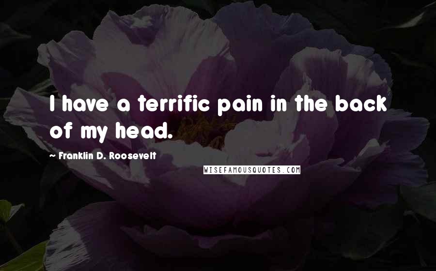 Franklin D. Roosevelt Quotes: I have a terrific pain in the back of my head.