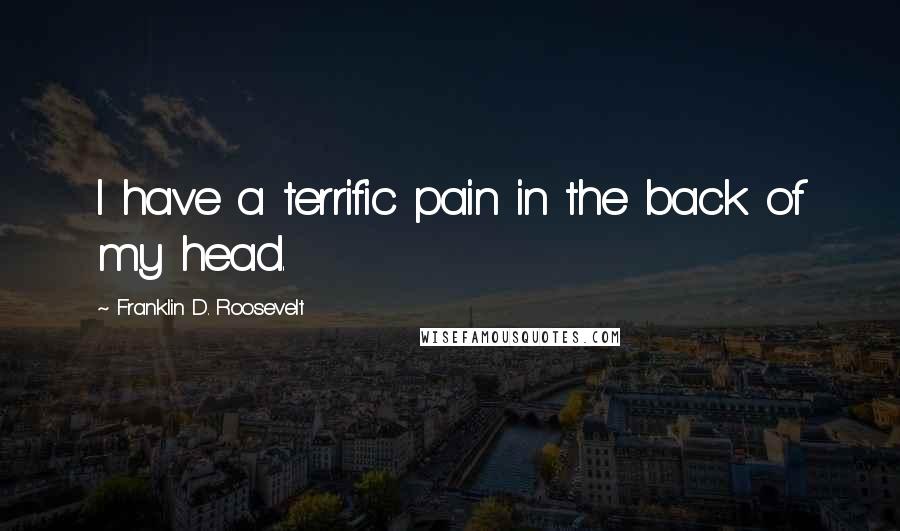 Franklin D. Roosevelt Quotes: I have a terrific pain in the back of my head.