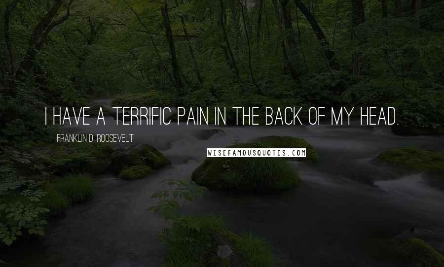 Franklin D. Roosevelt Quotes: I have a terrific pain in the back of my head.