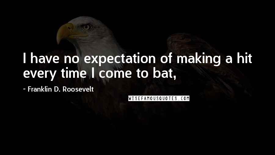 Franklin D. Roosevelt Quotes: I have no expectation of making a hit every time I come to bat,