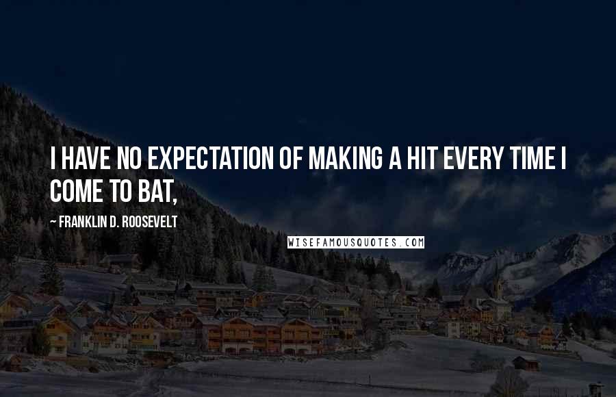 Franklin D. Roosevelt Quotes: I have no expectation of making a hit every time I come to bat,