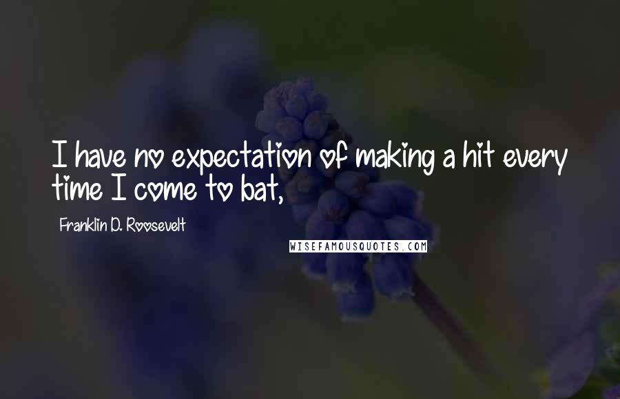 Franklin D. Roosevelt Quotes: I have no expectation of making a hit every time I come to bat,