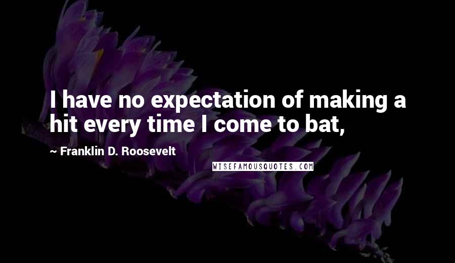 Franklin D. Roosevelt Quotes: I have no expectation of making a hit every time I come to bat,