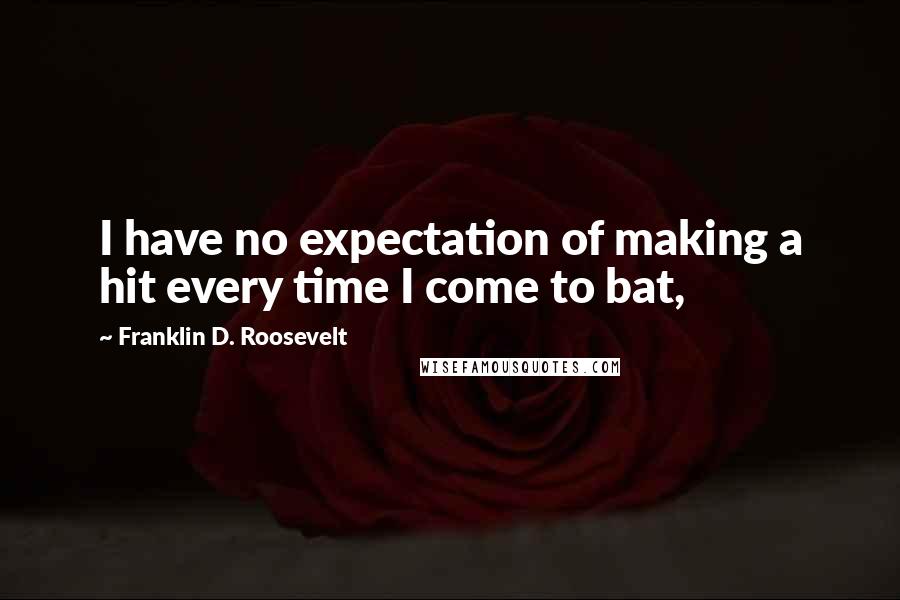 Franklin D. Roosevelt Quotes: I have no expectation of making a hit every time I come to bat,