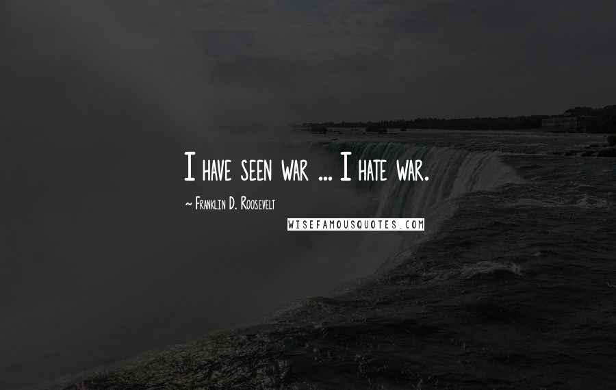 Franklin D. Roosevelt Quotes: I have seen war ... I hate war.