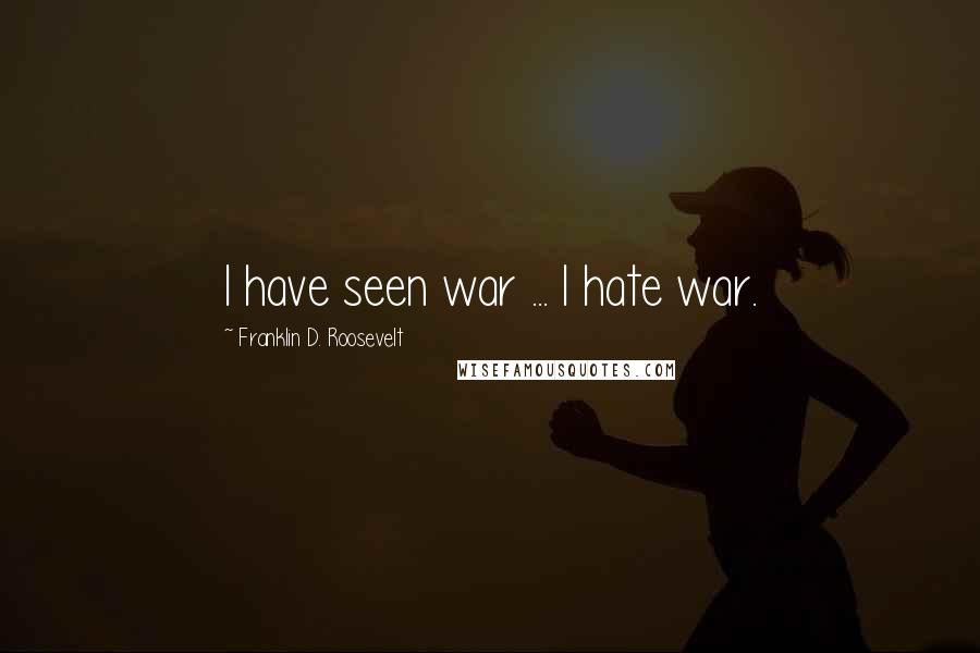 Franklin D. Roosevelt Quotes: I have seen war ... I hate war.