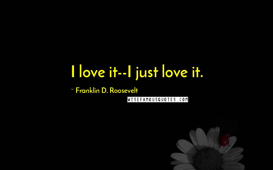 Franklin D. Roosevelt Quotes: I love it--I just love it.