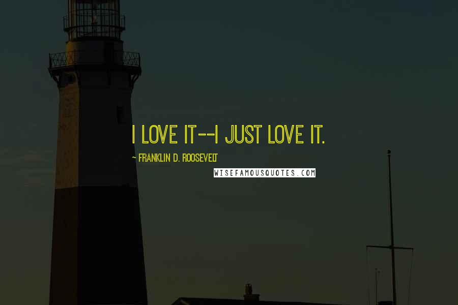 Franklin D. Roosevelt Quotes: I love it--I just love it.