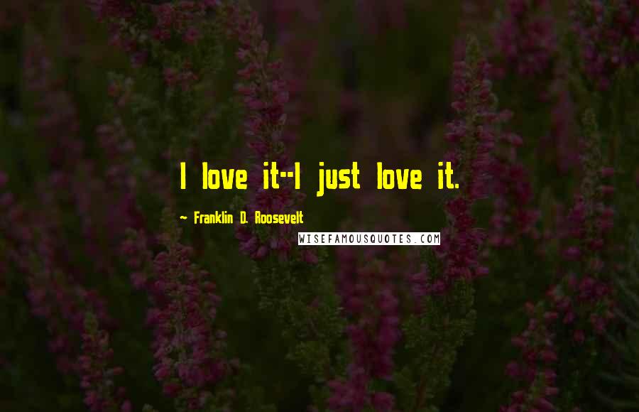 Franklin D. Roosevelt Quotes: I love it--I just love it.