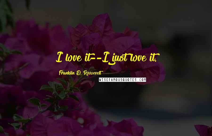 Franklin D. Roosevelt Quotes: I love it--I just love it.