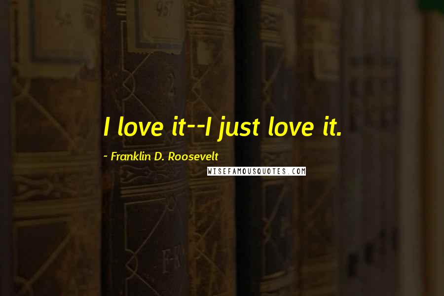 Franklin D. Roosevelt Quotes: I love it--I just love it.