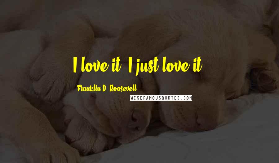 Franklin D. Roosevelt Quotes: I love it--I just love it.